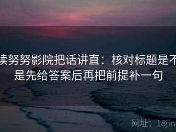 读努努影院把话讲直：核对标题是不是先给答案后再把前提补一句
