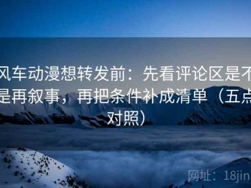 风车动漫想转发前：先看评论区是不是再叙事，再把条件补成清单（五点对照）