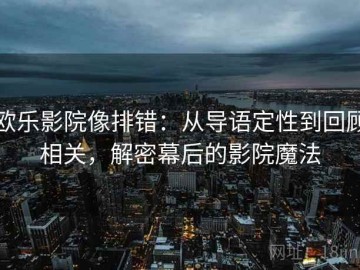欧乐影院像排错：从导语定性到回顾相关，解密幕后的影院魔法