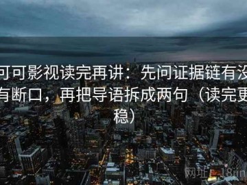 可可影视读完再讲：先问证据链有没有断口，再把导语拆成两句（读完更稳）