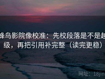 蜂鸟影院像校准：先校段落是不是越级，再把引用补完整（读完更稳）