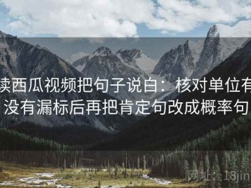 读西瓜视频把句子说白：核对单位有没有漏标后再把肯定句改成概率句