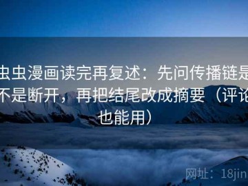 虫虫漫画读完再复述：先问传播链是不是断开，再把结尾改成摘要（评论也能用）