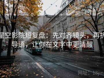 星空影院短复盘：先对齐镜头，再拆导语，让你在文字中更清醒