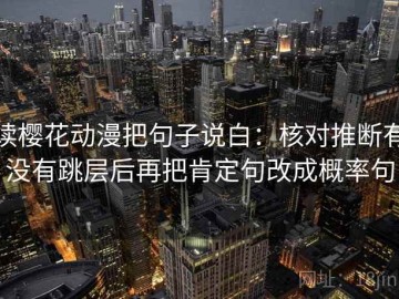 读樱花动漫把句子说白：核对推断有没有跳层后再把肯定句改成概率句