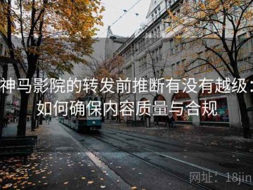 神马影院的转发前推断有没有越级：如何确保内容质量与合规