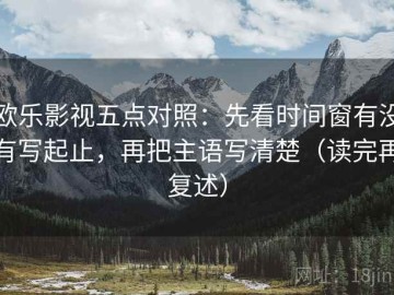 欧乐影视五点对照：先看时间窗有没有写起止，再把主语写清楚（读完再复述）