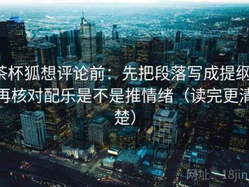 茶杯狐想评论前：先把段落写成提纲，再核对配乐是不是推情绪（读完更清楚）
