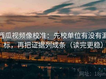 西瓜视频像校准：先校单位有没有漏标，再把证据列成条（读完更稳）