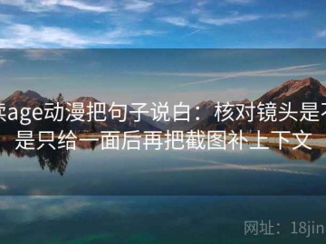 读age动漫把句子说白：核对镜头是不是只给一面后再把截图补上下文