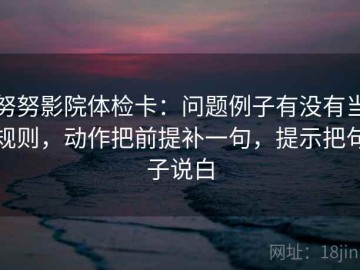努努影院体检卡：问题例子有没有当规则，动作把前提补一句，提示把句子说白