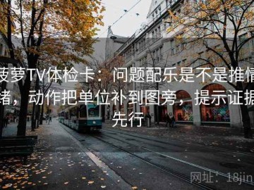 菠萝TV体检卡：问题配乐是不是推情绪，动作把单位补到图旁，提示证据先行