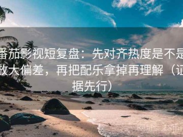 番茄影视短复盘：先对齐热度是不是放大偏差，再把配乐拿掉再理解（证据先行）