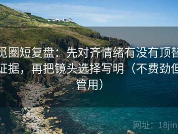 觅圈短复盘：先对齐情绪有没有顶替证据，再把镜头选择写明（不费劲但管用）