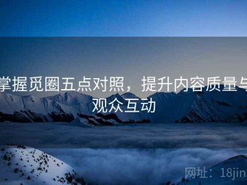 掌握觅圈五点对照，提升内容质量与观众互动