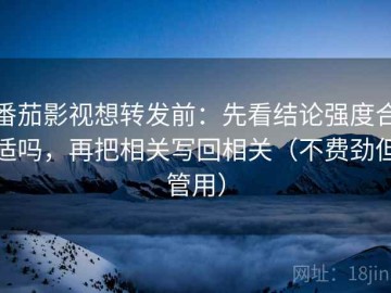番茄影视想转发前：先看结论强度合适吗，再把相关写回相关（不费劲但管用）