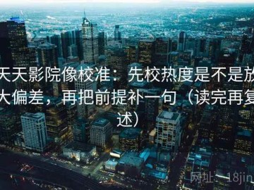 天天影院像校准：先校热度是不是放大偏差，再把前提补一句（读完再复述）