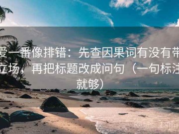 爱一番像排错：先查因果词有没有带立场，再把标题改成问句（一句标注就够）