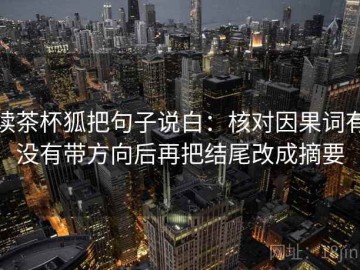 读茶杯狐把句子说白：核对因果词有没有带方向后再把结尾改成摘要