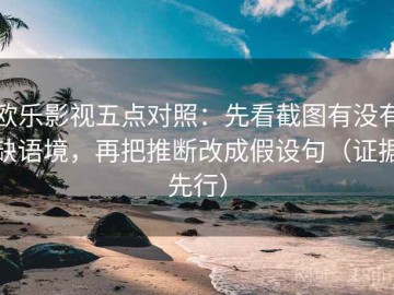 欧乐影视五点对照：先看截图有没有缺语境，再把推断改成假设句（证据先行）