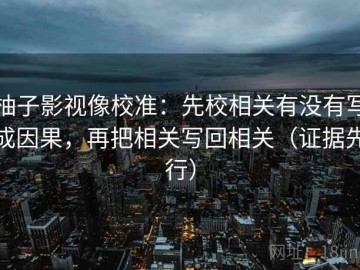 柚子影视像校准：先校相关有没有写成因果，再把相关写回相关（证据先行）