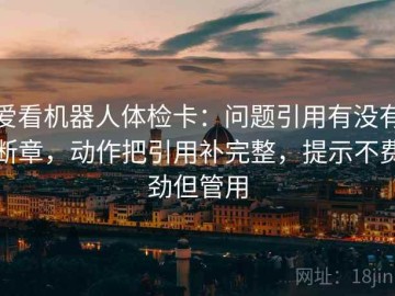 爱看机器人体检卡：问题引用有没有断章，动作把引用补完整，提示不费劲但管用