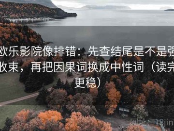欧乐影院像排错：先查结尾是不是强收束，再把因果词换成中性词（读完更稳）