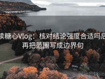 读糖心Vlog：核对结论强度合适吗后再把范围写成边界句