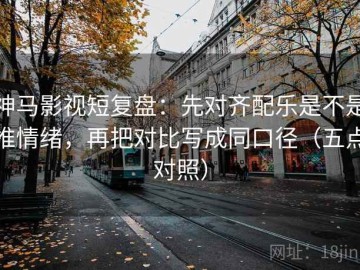 神马影视短复盘：先对齐配乐是不是推情绪，再把对比写成同口径（五点对照）
