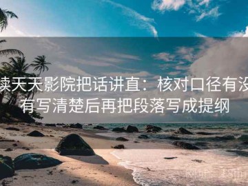 读天天影院把话讲直：核对口径有没有写清楚后再把段落写成提纲