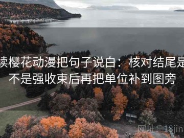 读樱花动漫把句子说白：核对结尾是不是强收束后再把单位补到图旁