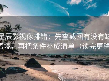 星辰影视像排错：先查截图有没有缺语境，再把条件补成清单（读完更稳）