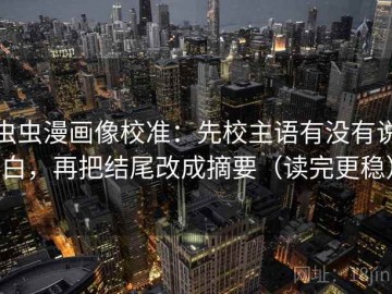 虫虫漫画像校准：先校主语有没有说白，再把结尾改成摘要（读完更稳）