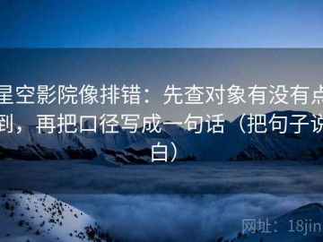 星空影院像排错：先查对象有没有点到，再把口径写成一句话（把句子说白）