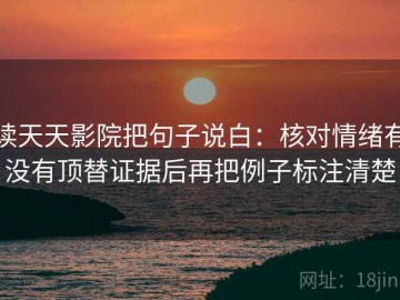 读天天影院把句子说白：核对情绪有没有顶替证据后再把例子标注清楚