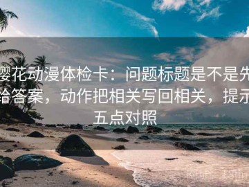 樱花动漫体检卡：问题标题是不是先给答案，动作把相关写回相关，提示五点对照
