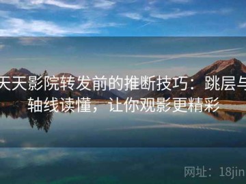 天天影院转发前的推断技巧：跳层与轴线读懂，让你观影更精彩