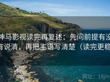 神马影视读完再复述：先问前提有没有说清，再把主语写清楚（读完更稳）