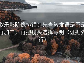 欧乐影院像排错：先查转发语是不是再加工，再把镜头选择写明（证据先行）