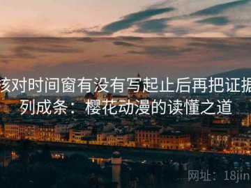 核对时间窗有没有写起止后再把证据列成条：樱花动漫的读懂之道