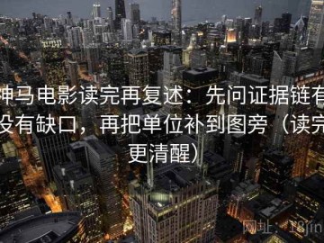 神马电影读完再复述：先问证据链有没有缺口，再把单位补到图旁（读完更清醒）