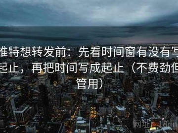推特想转发前：先看时间窗有没有写起止，再把时间写成起止（不费劲但管用）