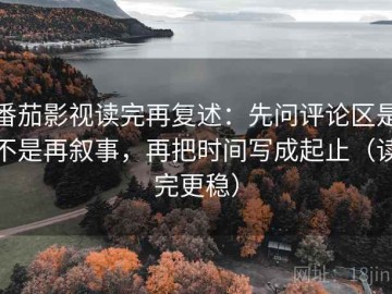 番茄影视读完再复述：先问评论区是不是再叙事，再把时间写成起止（读完更稳）