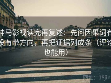 神马影视读完再复述：先问因果词有没有带方向，再把证据列成条（评论也能用）