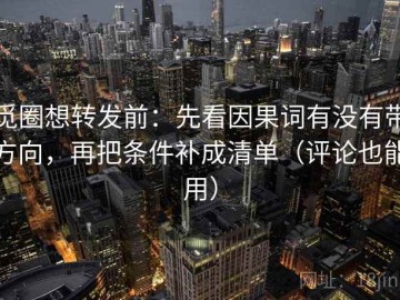 觅圈想转发前：先看因果词有没有带方向，再把条件补成清单（评论也能用）