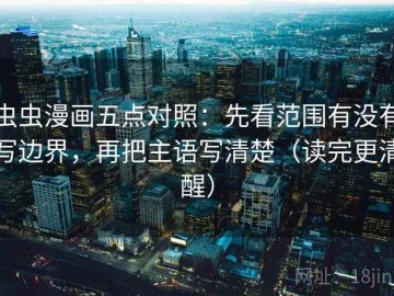 虫虫漫画五点对照：先看范围有没有写边界，再把主语写清楚（读完更清醒）