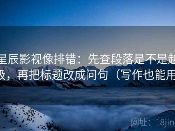 星辰影视像排错：先查段落是不是越级，再把标题改成问句（写作也能用）
