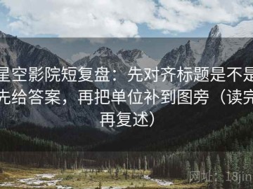 星空影院短复盘：先对齐标题是不是先给答案，再把单位补到图旁（读完再复述）