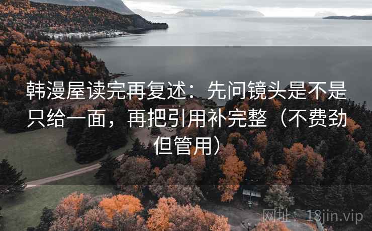 韩漫屋读完再复述：先问镜头是不是只给一面，再把引用补完整（不费劲但管用）