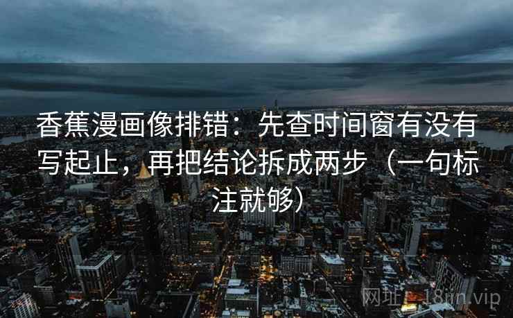 香蕉漫画像排错：先查时间窗有没有写起止，再把结论拆成两步（一句标注就够）